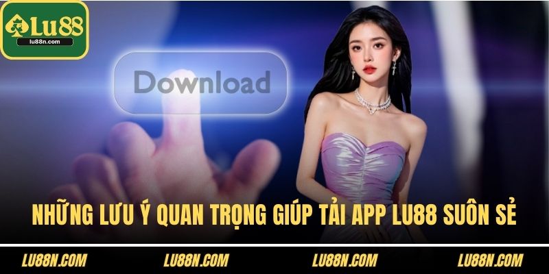 Những lưu ý quan trọng giúp tải app LU88 suôn sẻ