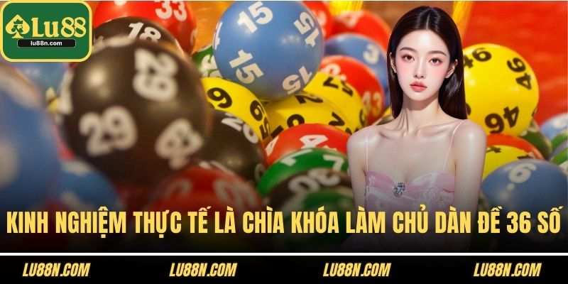 Kinh nghiệm thực tế là chìa khóa giúp làm chủ dàn đề 36 số